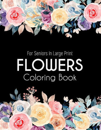 Flowers Coloring Book: An Adult Coloring Book with Flower Collection, Bouquets, Wreaths, Swirls, Floral, Patterns, Stress Relieving Flower De
