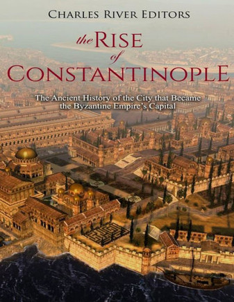 The Rise Of Constantinople : The Ancient History Of The City That Became The Byzantine Empire'S Capital