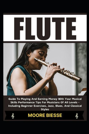 Flute: Guide To Playing And Earning Money With Your Musical Skills Performance Tips For Musicians Of All Levels - Including B