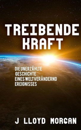 Treibende Kraft : Die Unerzählte Geschichte Eines Weltverändernd Ereignisses