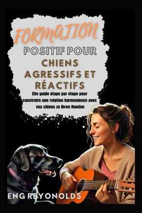 Formation Positif Pour Chiens Agressifs Et Réactifs: Un guide étape par étape pour construire une relation harmonieuse avec vos chiens