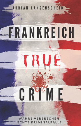 Frankreich True Crime Wahre Verbrechen - Echte Kriminalfälle: Ein erschütterndes Portrait menschlicher Abgründe.