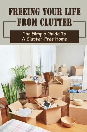 Freeing Your Life From Clutter: The Simple Guide To A Clutter-Free Home: Why Your Home Is Cluttered