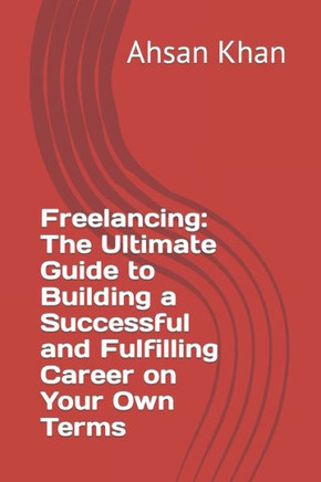 Freelancing: The Ultimate Guide to Building a Successful and Fulfilling Career on Your Own Terms