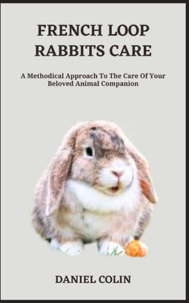 French Loop Rabbits Care: A Methodical Approach To The Care Of Your Beloved Animal Companion