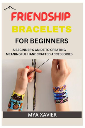 Friendship Bracelet for Beginners: A Beginner's Guide to Creating Meaningful Handcrafted Accessories
