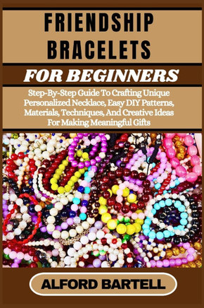 Friendship Bracelets for Beginners: Step-By-Step Guide To Crafting Unique Personalized Necklace, Easy DIY Patterns, Materials, Techniques, And Creativ