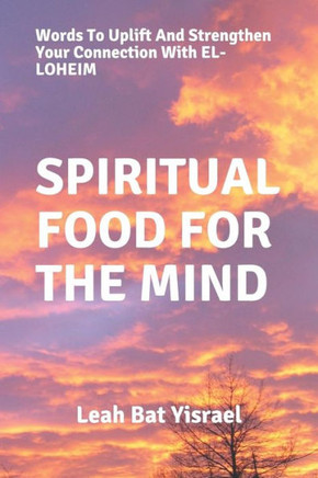 Spiritual Food For The Mind : Words To Uplift And Strengthen Your Connection With El-Loheim