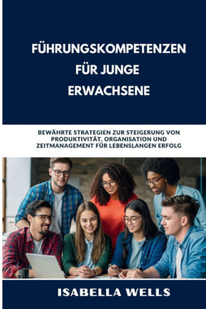 Führungskompetenzen für junge Erwachsene: Bewährte Strategien zur Steigerung von Produktivität, Organisation und Zeitmanagement für lebenslangen Erfol