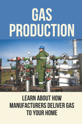 Gas Production: Learn About How Manufacturers Deliver Gas To Your Home: Gas And Oil
