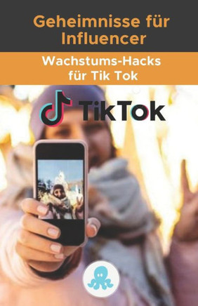Geheimnisse für Influencer: Wachstums-Hacks für Tik Tok: Growth Hack Guide mit Tipps, Tricks und Geheimnissen zum Monetarisieren und Gewinnen von