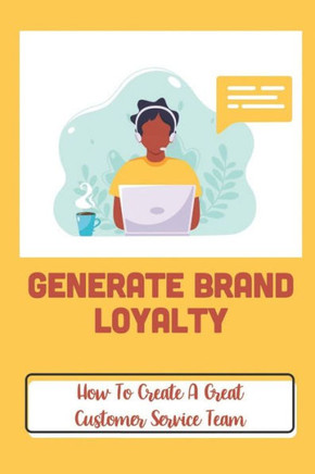 Generate Brand Loyalty: How To Create A Great Customer Service Team: Customer'S Experiences