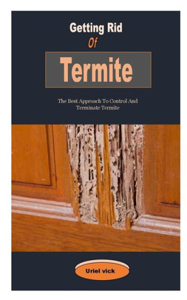 Getting Rid Of Termite: Getting Rid Of Termite: The Best Approach To Control And Terminate Termite