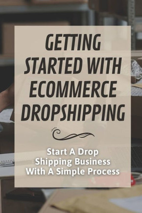 Getting Started With Ecommerce Dropshipping: Start A Drop Shipping Business With A Simple Process: E-Commerce Business