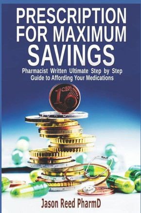 Prescription For Maximum Savings : Pharmacist Written Ultimate Step By Step Guide To Affording Your Medications