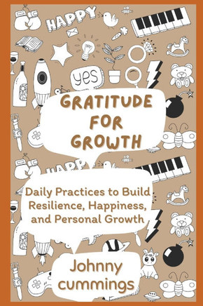 Gratitude for Growth: Daily Practices to Build Resilience, Happiness, and Personal Growth