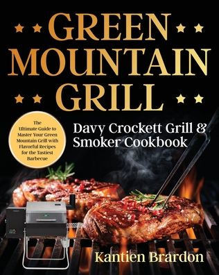 Green Mountain Grill Davy Crockett Grill & Smoker Cookbook: The Ultimate Guide to Master Your Green Mountain Grill with Flavorful Recipes for the Tast