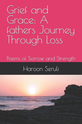 Grief and Grace: A fathers Journey Through Loss: Poems of Sorrow and Strength