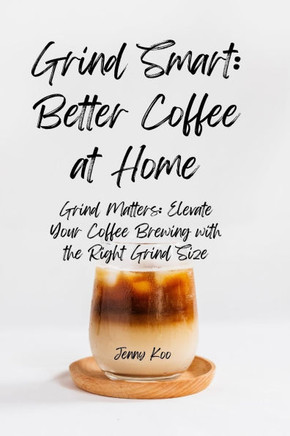 Grind Smart: Better Coffee at Home: Grind Matters: Elevate Your Coffee Brewing with the Right Grind Size