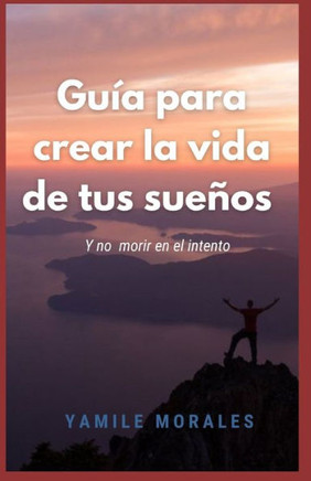Guía para crear la vida de tus sueños: Y no morir en el intento