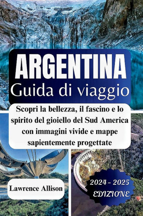 Guida turistica Argentina 2024: Scopri la bellezza, il fascino e lo spirito del gioiello del Sud America con immagini vivide e mappe sapientemente pro