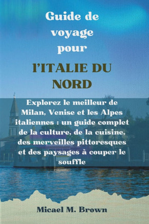 Guide de voyage pour l'ITALIE DU NORD: Explorez le meilleur de Milan, Venise et les Alpes italiennes: un guide complet de la culture, des merveilles p