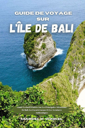 Guide De Voyage Sur L'île De Bali: Guide Exclusif D'initiés Sur Les Principales Attractions De Bali, Les Favoris Locaux Et Les Aventures Authentiques