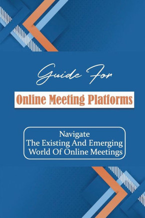 Guide For Online Meeting Platforms: Navigate The Existing And Emerging World Of Online Meetings