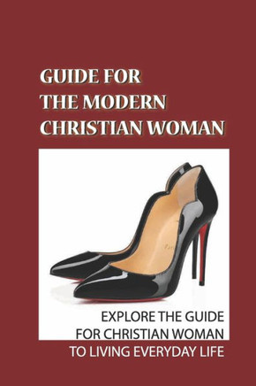 Guide For The Modern Christian Woman: Explore The Guide For Christian Woman To Living Everyday Life: Using Bible
