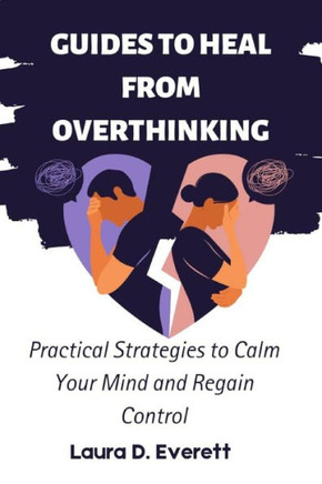 Guides to Heal from Overthinking: Practical Strategies to Calm Your Mind and Regain Control