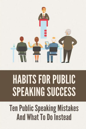 Habits For Public Speaking Success: Ten Public Speaking Mistakes And What To Do Instead: Must Not Do When Delivering A Speech