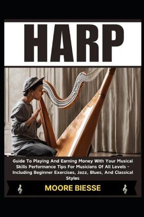 Harp: Guide To Playing And Earning Money With Your Musical Skills Performance Tips For Musicians Of All Levels - Including B