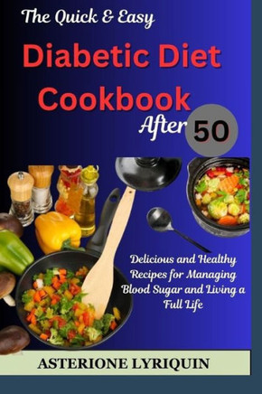he Quick & Easy Diabetic Diet Cookbook After 50: Delicious and Healthy Recipes for Managing Blood Sugar and Living a Full Life