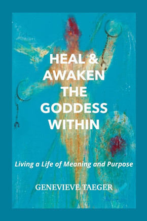 Heal & Awaken the Goddess Within: Living a Life of Meaning and Purpose
