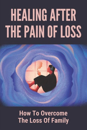 Healing After The Pain Of Loss: How To Overcome The Loss Of Family: Heart-Centered Tools To Live In Truth