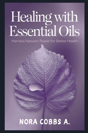 Healing with Essential Oils: Harness Nature's Power for Better Health