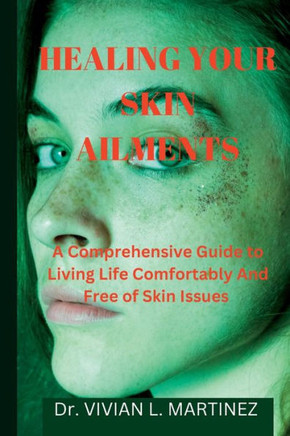 Healing Your Skin Ailments: A Comprehensive Guide to Living Life Comfortably And Free of Skin Issues