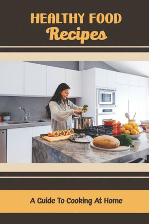 Healthy Food Recipes: A Guide To Cooking At Home