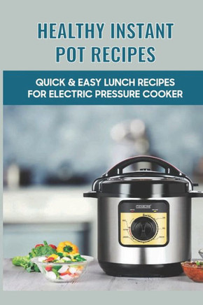 Healthy Instant Pot Recipes: Quick & Easy Lunch Recipes For Electric Pressure Cooker: Tips And Tricks To Use Your Instant Pot