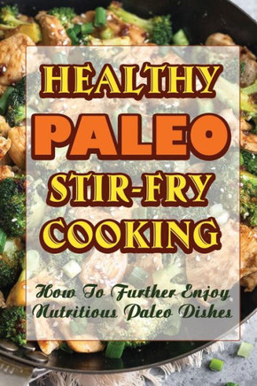Healthy Paleo Stir-Fry Cooking: How To Further Enjoy Nutritious Paleo Dishes