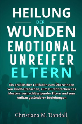 Heilung der Wunden Emotional unreifer Eltern: Ein praktischer Leitfaden zum Überwinden von Kindheitsnarben zum Durchbrechen des Musters vernachlässige