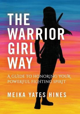 The Warrior Girl Way : A Guide To Honoring Your Powerful Fighting Spirit
