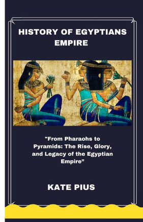 History of Egyptians Empire: ""From Pharaohs to Pyramids: The Rise, Glory, and Legacy of the Egyptian Empire""