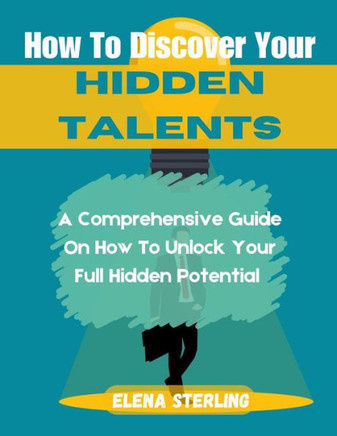 Hoe To Discover Your Hidden Talents: A Comprehensive Guide On How To Unlock Your Full Potential