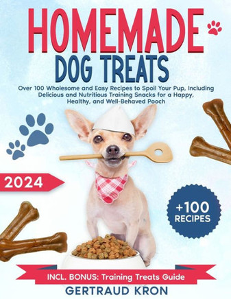 Homemade Dog Treats: Over 100 Wholesome and Easy Recipes to Spoil Your Pup, Including Delicious and Nutritious Training Snacks for a Happy,