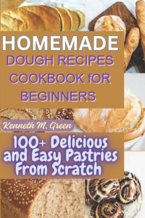Homemade Dough Recipes Cookbook for Beginners: 100+ Delicious and Easy Pastries Made From Scratch