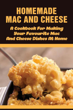 Homemade Mac And Cheese - A Cookbook For Making Your Favourite Mac And Cheese Dishes At Home: Easy Step By Step Recipes Of Mac & Cheese