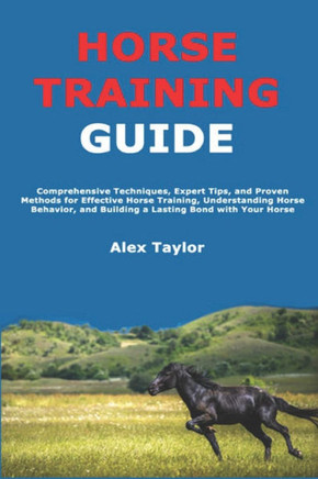 Horse Training Guide: Comprehensive Techniques, Expert Tips, and Proven Methods for Effective Horse Training, Understanding Horse Behavior,