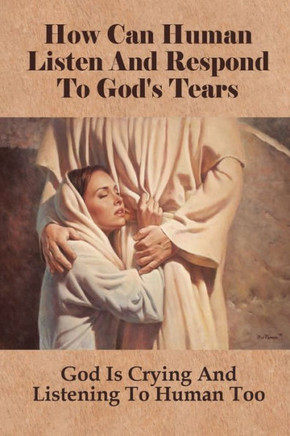 How Can Human Listen And Respond To God's Tears: God Is Crying And Listening To Human Too: How American Cultures Can Be Improved By Listening To God