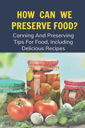 How Can We Preserve Food?: Canning And Preserving Tips For Food, Including Delicious Recipes: Canning And Preserving Recipes